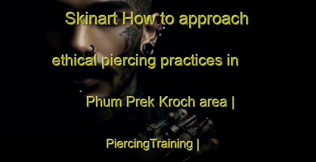 Skinart How to approach ethical piercing practices in Phum Prek Kroch area | PiercingTraining | PiercingClasses | SkinartTraining-Cambodia